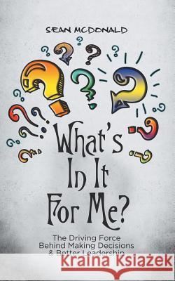 What's In It For Me?: The Driving Force Behind Making Decisions & Better Leadership McDonald, Sean 9781524602277