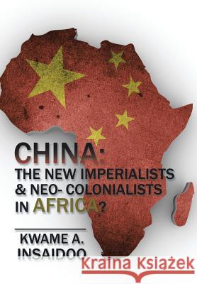 China: The New Imperialists & Neo- Colonialists in Africa? Kwame a. Insaidoo 9781524604585