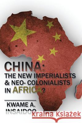 China: The New Imperialists & Neo- Colonialists in Africa? Kwame a. Insaidoo 9781524604592