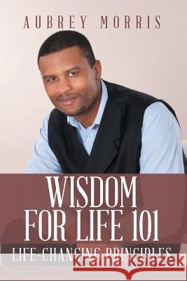 Wisdom for Life 101: Life-Changing Principles Aubrey Morris 9781524607203