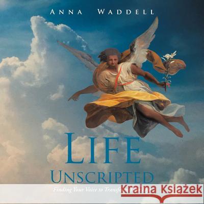 Life Unscripted: Finding Your Voice to Transform Your Life Anna Waddell 9781524607524