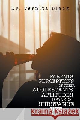 Parents' Perceptions of Their Adolescents' Attitudes Towards Substance Use: By Ethnic Differences Dr Vernita Black 9781524612252