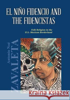 El Niño Fidencio and the Fidencistas: Folk Religion in the U.S.-Mexican Borderland Antonio Noé Zavaleta, PH D 9781524612320 Authorhouse
