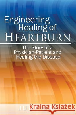 Engineering Healing of HeartBurn: The Story of a Physician-Patient and Healing the Disease Judy Gao 9781524613020