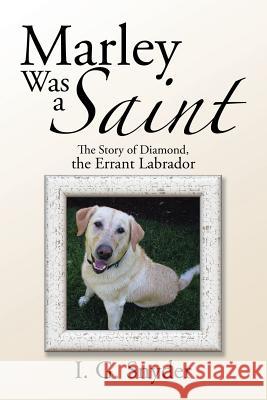 Marley Was a Saint: The Story of Diamond, the Errant Labrador I G Snyder 9781524613365 Authorhouse