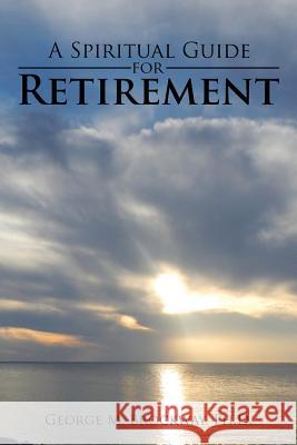 A Spiritual Guide for Retirement George M Brockway, PH D 9781524613556