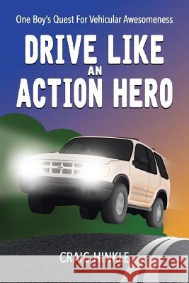 Drive Like an Action Hero: One Boy's Quest for Vehicular Awesomeness Craig Hinkle 9781524613587