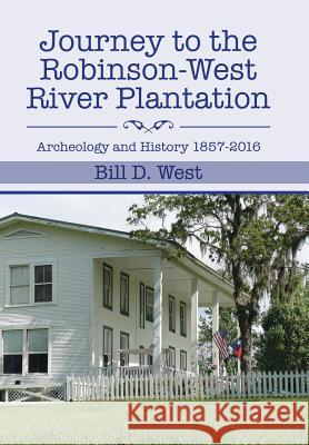 Journey to the Robinson-West River Plantation: Archeology and History 1857-2016 Bill D West 9781524614317