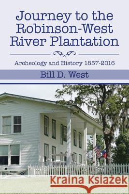 Journey to the Robinson-West River Plantation: Archeology and History 1857-2016 Bill D West 9781524614331