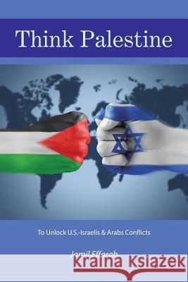 Think Palestine: To Unlock U.S.-Israelis & Arabs Conflicts Jamil Effarah 9781524614522 Authorhouse