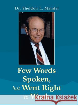 Few Words Spoken, but Went Right to Work: Dr. Sheldon L. Mandel Dr Sheldon L Mandel 9781524617714 Authorhouse