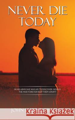 Never Die Today: In His Arms She Was His to Discover. Would the War Forever Keep Them Apart? John Daniel Strong 9781524618865