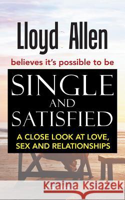 Single and Satisfied: A Close Look at Love, Sex and Relationships Lloyd Allen 9781524620530 Authorhouse