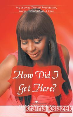 How Did I Get Here?: My Journey Through Prostitution, Drugs, Relationships, & Love Annette Smiley 9781524620905