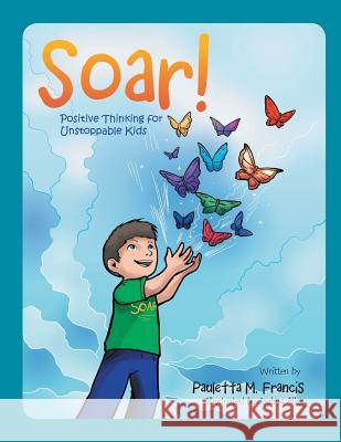 Soar!: Positive Thinking for Unstoppable Kids Pauletta M Francis 9781524623210 Authorhouse