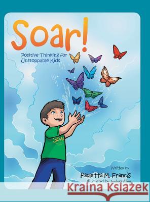 Soar!: Positive Thinking for Unstoppable Kids Pauletta M. Francis 9781524623227 Authorhouse