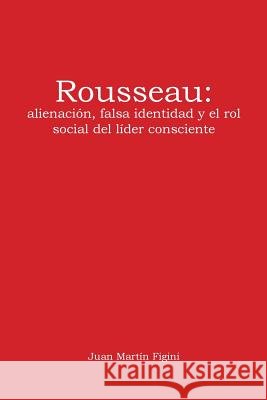Rousseau: alienación, falsa identidad y el rol social del líder consciente Juan Martín Figini 9781524623944