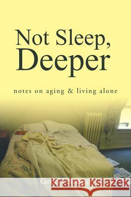 Not Sleep, Deeper: Notes on Aging & Living Alone Geoff Peterson 9781524624248