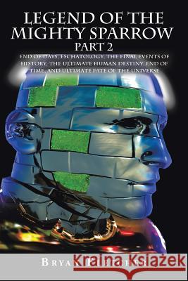 Legend of the Mighty Sparrow Part 2: End of Days, Eschatology, the Final Events of History, the Ultimate Human Destiny, End of Time, and Ultimate Fate of the Universe Bryan Fletcher 9781524624484 Authorhouse