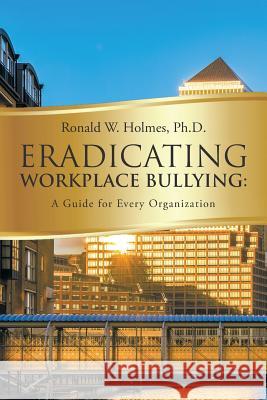 Eradicating Workplace Bullying: A Guide for Every Organization Ronald W Holmes, PH D 9781524624583 Authorhouse