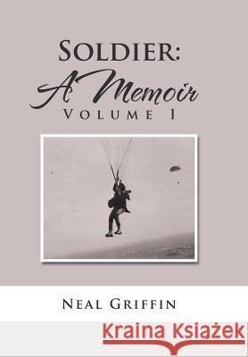Soldier: A Memoir: Volume I Neal Griffin 9781524625122 Authorhouse
