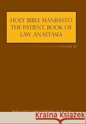 Holy Bible Manifesto the Patient, Book of Law Anastasia: Volume III Bernard Christopher Dortch 9781524627621 Authorhouse