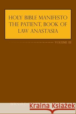 Holy Bible Manifesto the Patient, Book of Law Anastasia: Volume III Bernard Christopher Dortch 9781524627645 Authorhouse