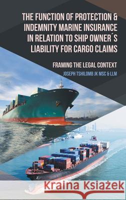 The Function of Protection & Indemnity Marine Insurance in Relation to Ship Owner´s Liability for Cargo Claims: Framing the Legal Context Joseph Tshilomb Jk Msc & LLM 9781524628833 Authorhouse