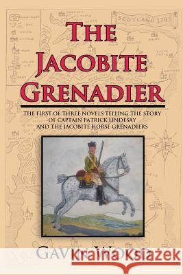 The Jacobite Grenadier: The First of Three Novels Telling the Story of Captain Patrick Lindesay and the Jacobite Horse Grenadiers Gavin Wood 9781524631482