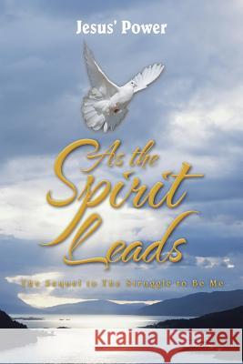 As the Spirit Leads: The Sequel to The Struggle to Be Me Jesus' Power 9781524634544