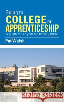 Going to College or Apprenticeship: A guide for 17 year old leaving home. Walsh, Pat 9781524636876 Authorhouse