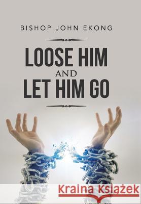 Loose Him and Let Him Go Bishop John Ekong 9781524637798