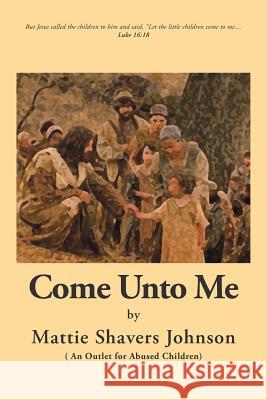 Come Unto Me: An Outlet for Abused Children Mattie Shavers Johnson 9781524638566 Authorhouse