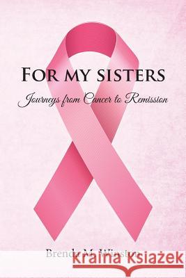For My Sisters: Journeys from Cancer to Remission Brenda M. Winston 9781524640637 Authorhouse
