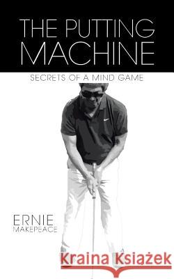 The Putting Machine: Secrets of a Mind Game Ernie Makepeace 9781524642587