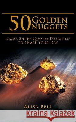 50 Golden Nuggets: Laser Sharp Quotes Designed to Shape Your Day Alisa Bell 9781524643126