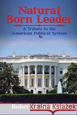 Natural Born Leader: A Tribute to the American Political System Robert L. Schmidt 9781524645373 Authorhouse