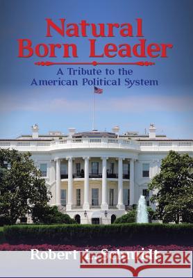 Natural Born Leader: A Tribute to the American Political System Robert L. Schmidt 9781524645380 Authorhouse