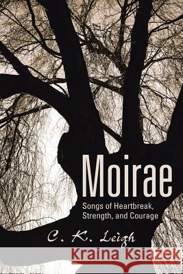 Moirae: Songs of Heartbreak, Strength, and Courage C K Leigh 9781524646196 Authorhouse