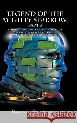 Legend of the Mighty Sparrow, Part 3: End of Days, Eschatology, the Final Events of History, the Ultimate Human Destiny, End of Time, and Ultimate Fat Bryan Fletcher 9781524649784 Authorhouse