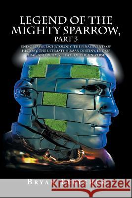Legend of the Mighty Sparrow, Part 3: End of Days, Eschatology, the Final Events of History, the Ultimate Human Destiny, End of Time, and Ultimate Fat Bryan Fletcher 9781524649807 Authorhouse