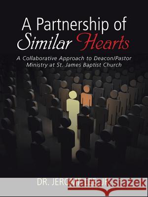 A Partnership of Similar Hearts: A Collaborative Approach to Deacon/Pastor Ministry at St. James Baptist Church Jr. Dr Jerome Lee 9781524650551 Authorhouse