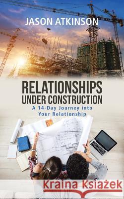 Relationships Under Construction: A 14-Day Journey into Your Relationship Atkinson, Jason 9781524651084 Authorhouse