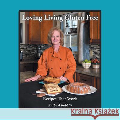 Loving Living Gluten Free: Recipes That Work Kathy a. Babbitt 9781524653828