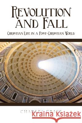 Revolution and Fall: Christian Life in a Post-Christian World Charles Grice 9781524653880