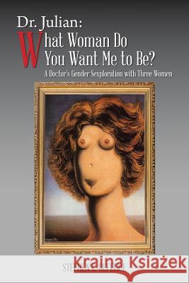 Dr. Julian: What Woman Do You Want Me to Be?: A Doctor's Gender Sexploration with Three Women Stephen L DeFelice 9781524654900