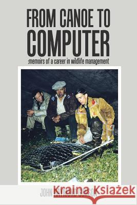 From Canoe to Computer: Memoirs of a Career in Wildlife Management John Raymond Gunson 9781524655860
