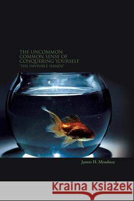 The Uncommon Common Sense of Conquering Yourself: The Invisible Hands James H Mendoza 9781524658090 Authorhouse