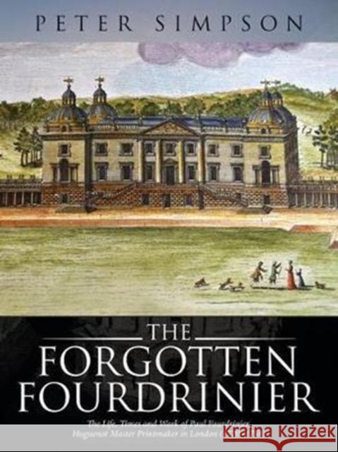 The Forgotten Fourdrinier: The Life, Times and Work of Paul Fourdrinier, Huguenot Master Printmaker in London (1720-1758) Peter Simpson 9781524658199