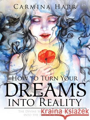 How to Turn Your Dreams into Reality: The Divine Self's Manifestation into the Physical World Harr, Carmina 9781524658625 Authorhouse